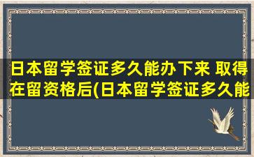 日本留学签证多久能办下来 取得在留资格后(日本留学签证多久能办下来啊)